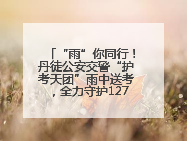 “雨”你同行！丹徒公安交警“护考天团”雨中送考，全力守护1277名考生追梦路