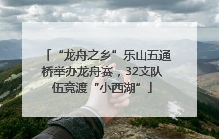 “龙舟之乡”乐山五通桥举办龙舟赛，32支队伍竞渡“小西湖”