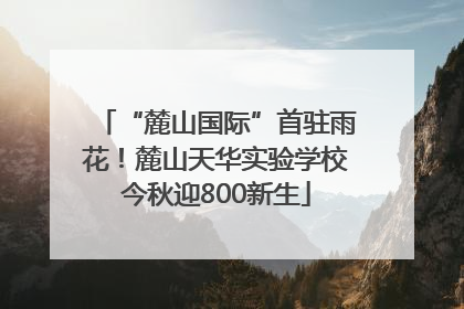 “麓山国际”首驻雨花！麓山天华实验学校今秋迎800新生