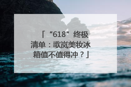 “618”终极清单：歌岚美妆冰箱值不值得冲？