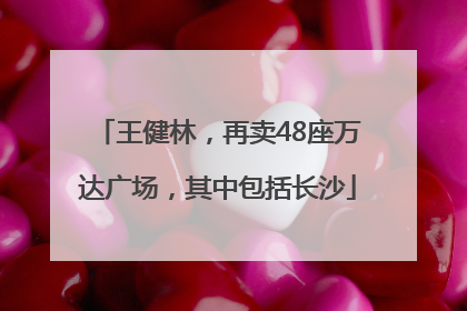 王健林，再卖48座万达广场，其中包括长沙