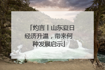 灼言丨山东夏日经济升温，带来何种发展启示