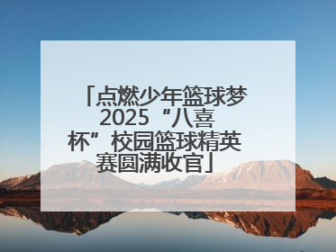 点燃少年篮球梦 2025“八喜杯”校园篮球精英赛圆满收官