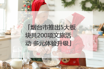 烟台市推出5大板块共200项文旅活动 多元体验升级