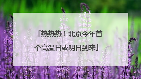 热热热！北京今年首个高温日或明日到来