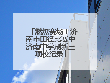 燃爆赛场！济南市田径比赛中济南中学刷新三项校纪录