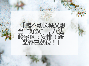 爬不动长城又想当“好汉”，八达岭景区：安排！新装备已就位！