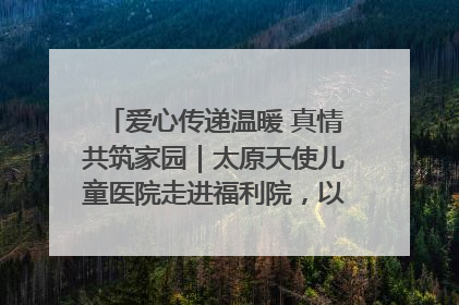 爱心传递温暖 真情共筑家园｜太原天使儿童医院走进福利院，以爱守护童真笑颜！