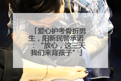 爱心护考骨折男生，阳新民警承诺：“放心，这三天我们来背孩子”