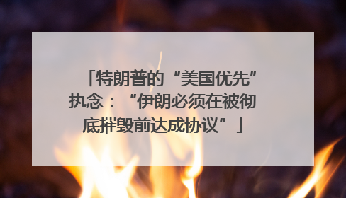 特朗普的“美国优先”执念：“伊朗必须在被彻底摧毁前达成协议”