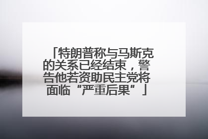 特朗普称与马斯克的关系已经结束，警告他若资助民主党将面临“严重后果”