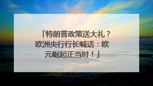 特朗普政策送大礼？欧洲央行行长喊话：欧元崛起正当时！
