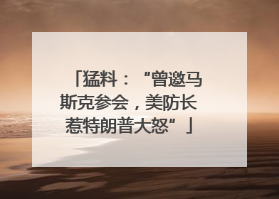 猛料：“曾邀马斯克参会，美防长惹特朗普大怒”