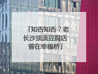 知否知否？老长沙顶流豆腐店曾在幸福桥