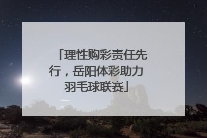 理性购彩责任先行，岳阳体彩助力羽毛球联赛