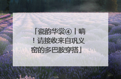 瓷韵华裳④丨嘀！请接收来自巩义窑的多巴胺穿搭