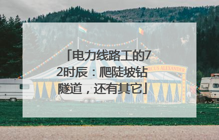 电力线路工的72时辰：爬陡坡钻隧道，还有其它