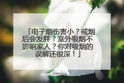 电子烟伤害小？戒烟后会发胖？室外吸烟不影响家人？你对吸烟的误解还很深！