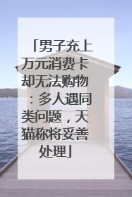 男子充上万元消费卡却无法购物：多人遇同类问题，天猫称将妥善处理