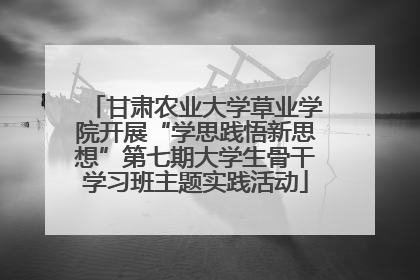 甘肃农业大学草业学院开展“学思践悟新思想”第七期大学生骨干学习班主题实践活动