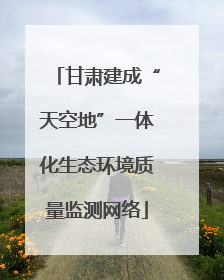 甘肃建成“天空地”一体化生态环境质量监测网络