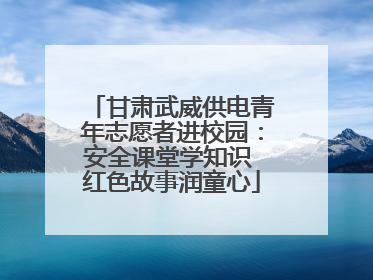 甘肃武威供电青年志愿者进校园：安全课堂学知识 红色故事润童心
