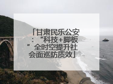 甘肃民乐公安：“科技+脚板”全时空提升社会面巡防质效