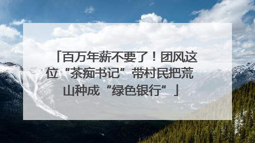 百万年薪不要了！团风这位“茶痴书记”带村民把荒山种成“绿色银行”