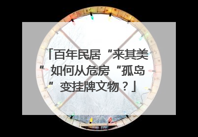 百年民居“来其美”如何从危房“孤岛”变挂牌文物？