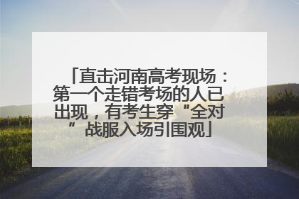 直击河南高考现场：第一个走错考场的人已出现，有考生穿“全对”战服入场引围观