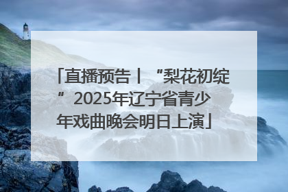 直播预告丨“梨花初绽”2025年辽宁省青少年戏曲晚会明日上演