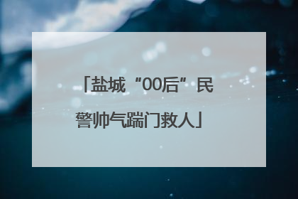 盐城“00后”民警帅气踹门救人