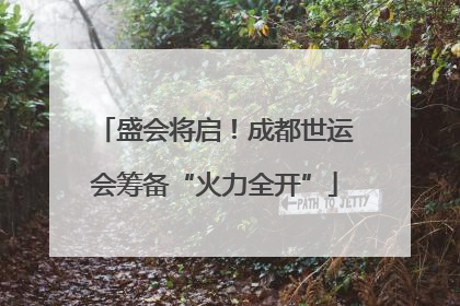 盛会将启！成都世运会筹备“火力全开”