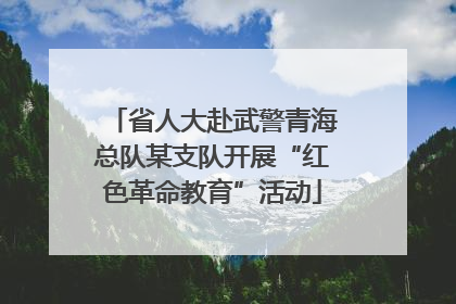 省人大赴武警青海总队某支队开展“红色革命教育”活动