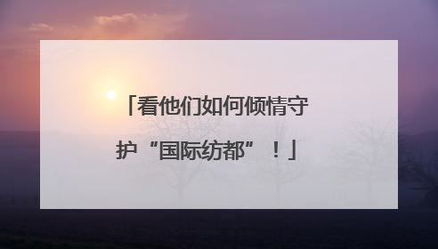 看他们如何倾情守护“国际纺都”！
