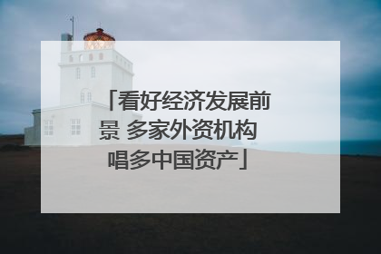 看好经济发展前景 多家外资机构唱多中国资产