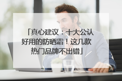 真心建议：十大公认好用的防晒霜！这几款热门品牌不出错