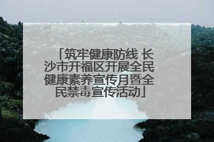 筑牢健康防线 长沙市开福区开展全民健康素养宣传月暨全民禁毒宣传活动