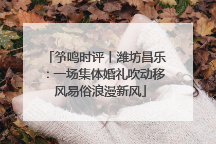 筝鸣时评丨潍坊昌乐：一场集体婚礼吹动移风易俗浪漫新风