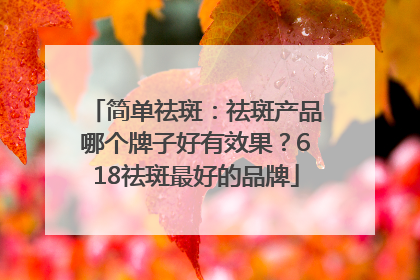 简单祛斑：祛斑产品哪个牌子好有效果？618祛斑最好的品牌