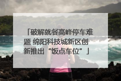 破解就餐高峰停车难题 绵阳科技城新区创新推出“饭点车位”