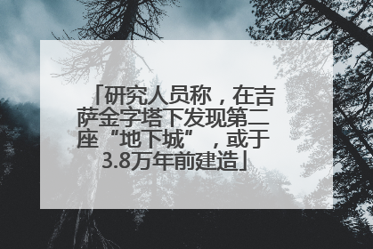 研究人员称，在吉萨金字塔下发现第二座“地下城”，或于3.8万年前建造