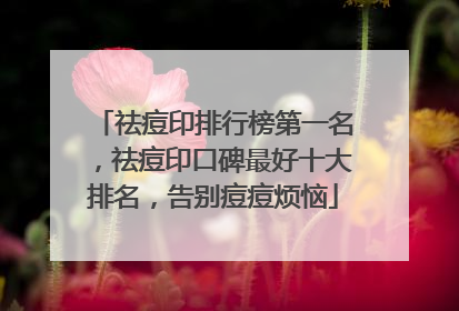 祛痘印排行榜第一名，祛痘印口碑最好十大排名，告别痘痘烦恼