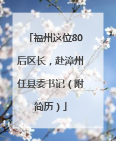 福州这位80后区长，赴漳州任县委书记（附简历）