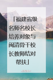 福建省级名师名校长培养对象与闽清骨干校长教师结对帮扶