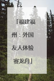 福建福州：外国友人体验赛龙舟