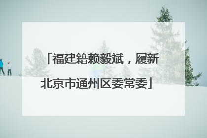 福建籍赖毅斌，履新北京市通州区委常委