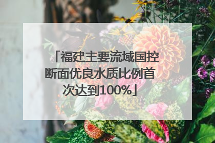 福建主要流域国控断面优良水质比例首次达到100%