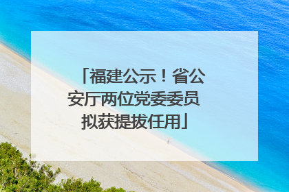福建公示！省公安厅两位党委委员拟获提拔任用