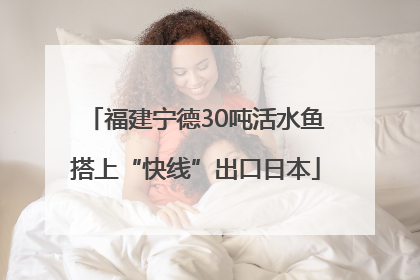 福建宁德30吨活水鱼搭上“快线”出口日本